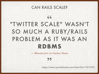 — @busterarm at Hacker News
"TWITTER SCALE" WASN'T
SO MUCH A RUBY/RAILS
PROBLEM AS IT WAS AN
RDBMS
”
“
https://news.ycombinator.com/item?id=17217210
CAN RAILS SCALE?
 