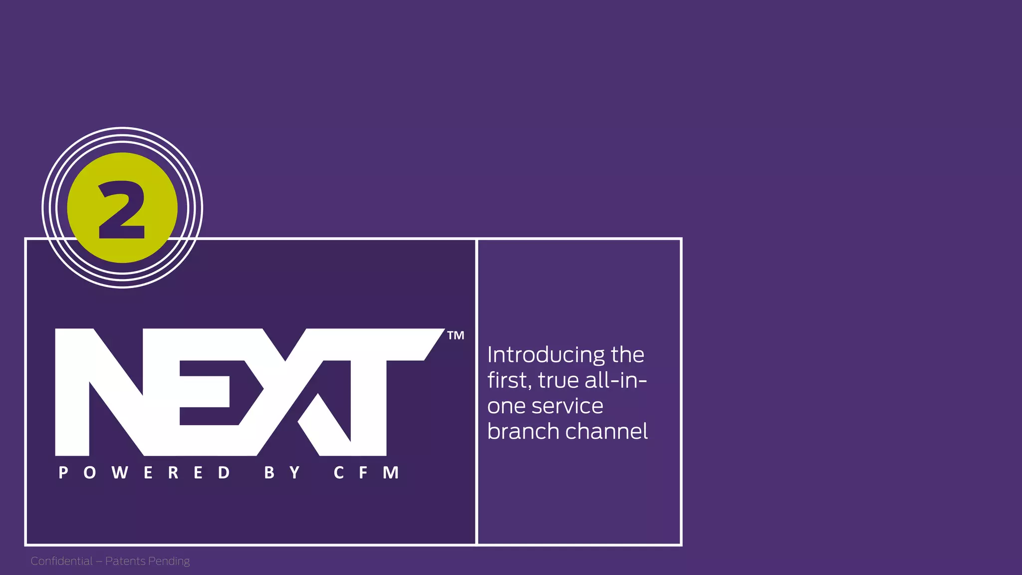 Introducing the
ﬁrst, true all-in-
one service
branch channel
2
TM  
P O W E R E D    B Y    C F M   
Conﬁdential – Patents Pending
 