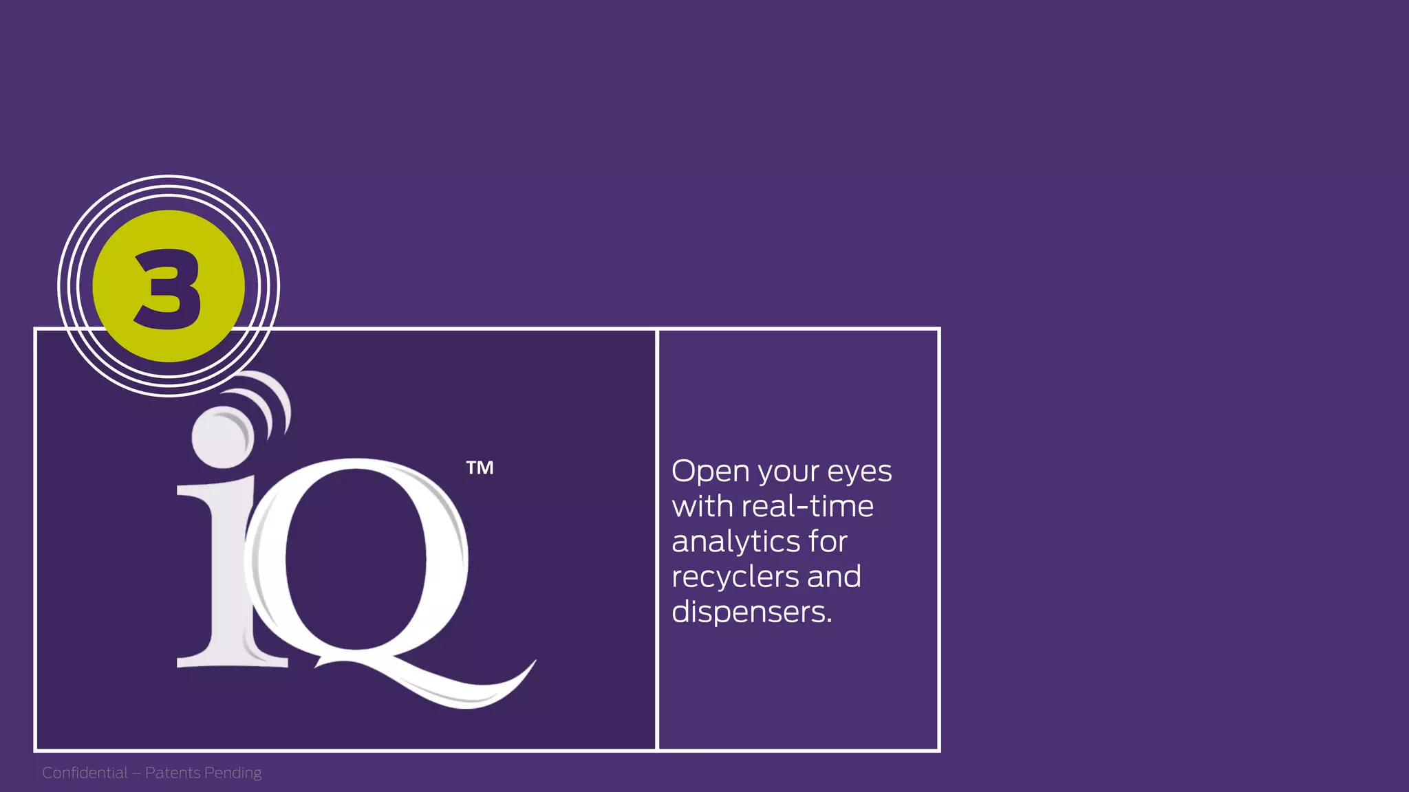 Open your eyes
with real-time
analytics for
recyclers and
dispensers.
TM  
Conﬁdential – Patents Pending
3
 