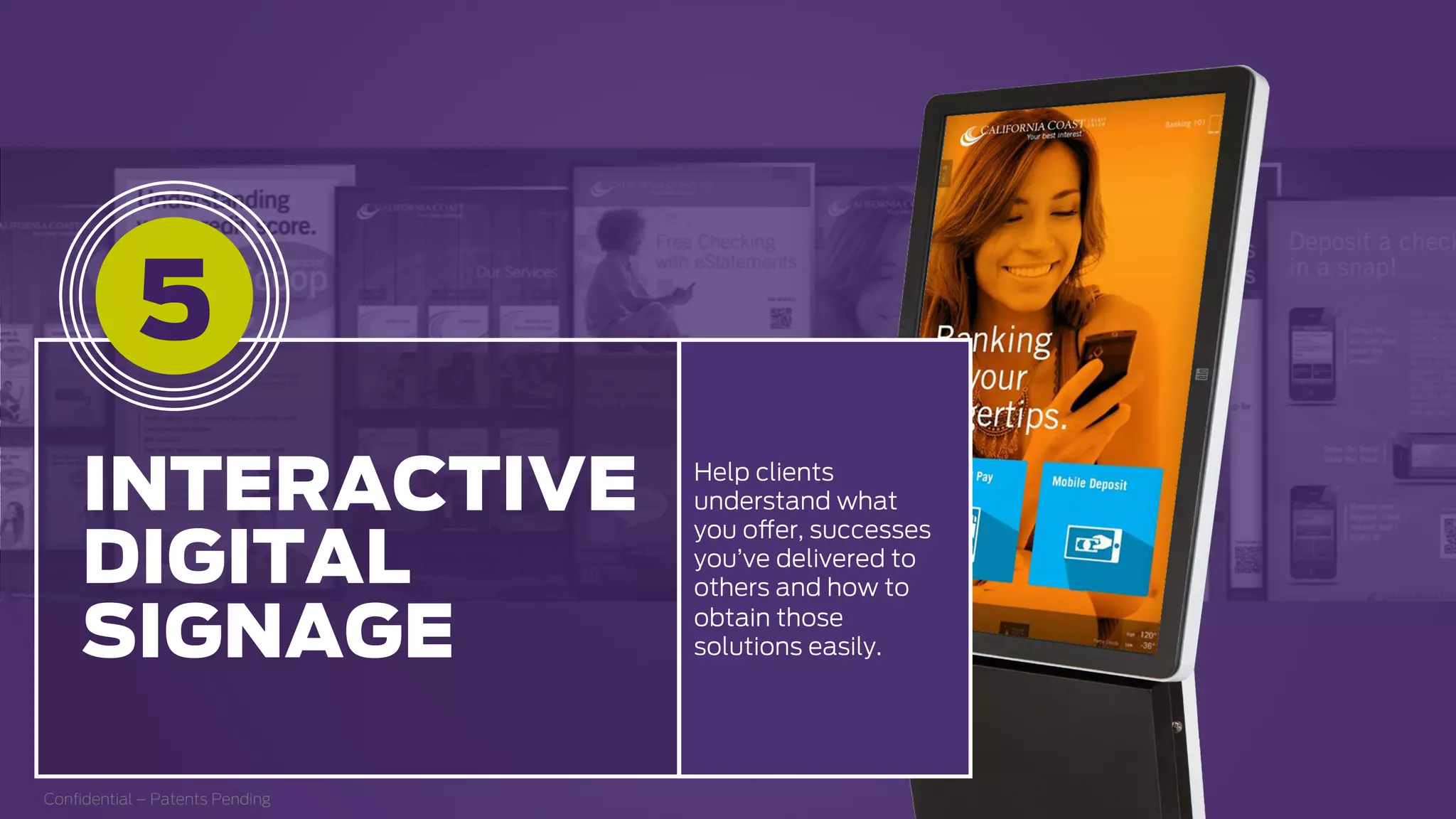 Help clients
understand what
you offer, successes
you’ve delivered to
others and how to
obtain those
solutions easily.
Conﬁdential – Patents Pending
5
INTERACTIVE
DIGITAL
SIGNAGE
 
