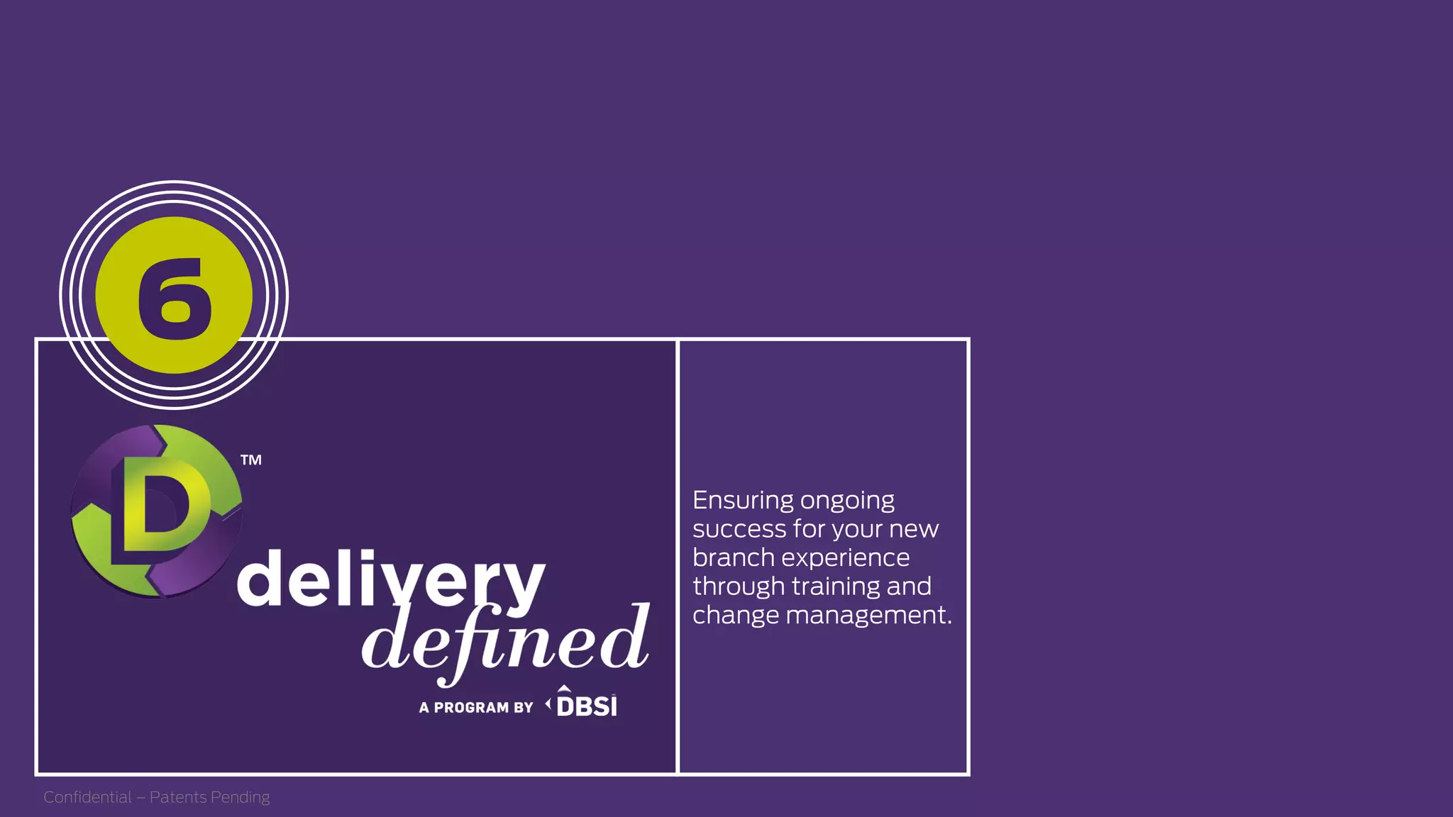 Ensuring ongoing
success for your new
branch experience
through training and
change management.
Conﬁdential – Patents Pending
6
TM  
 