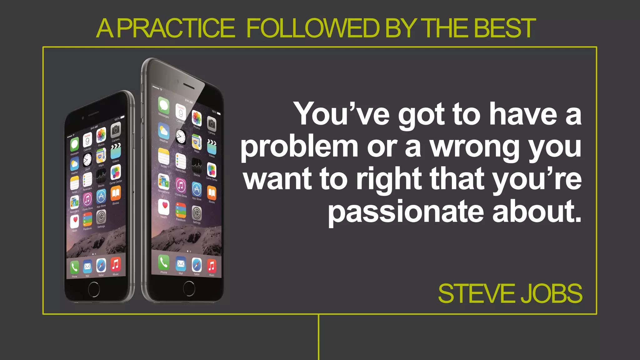STEVEJOBS
You’ve got to have a
problem or a wrong you
want to right that you’re
passionate about.
APRACTICE FOLLOWEDBYTHEBEST
 