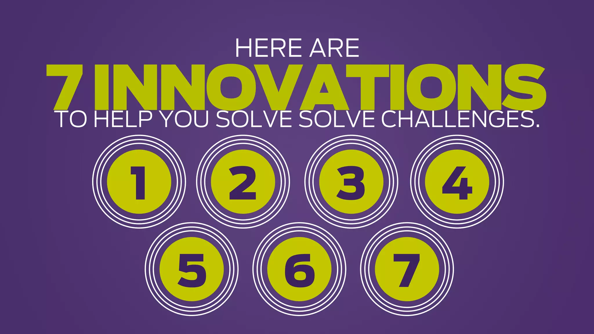 HERE ARE
7INNOVATIONS
1 2 3 4
5 6 7
TO HELP YOU SOLVE SOLVE CHALLENGES.
 