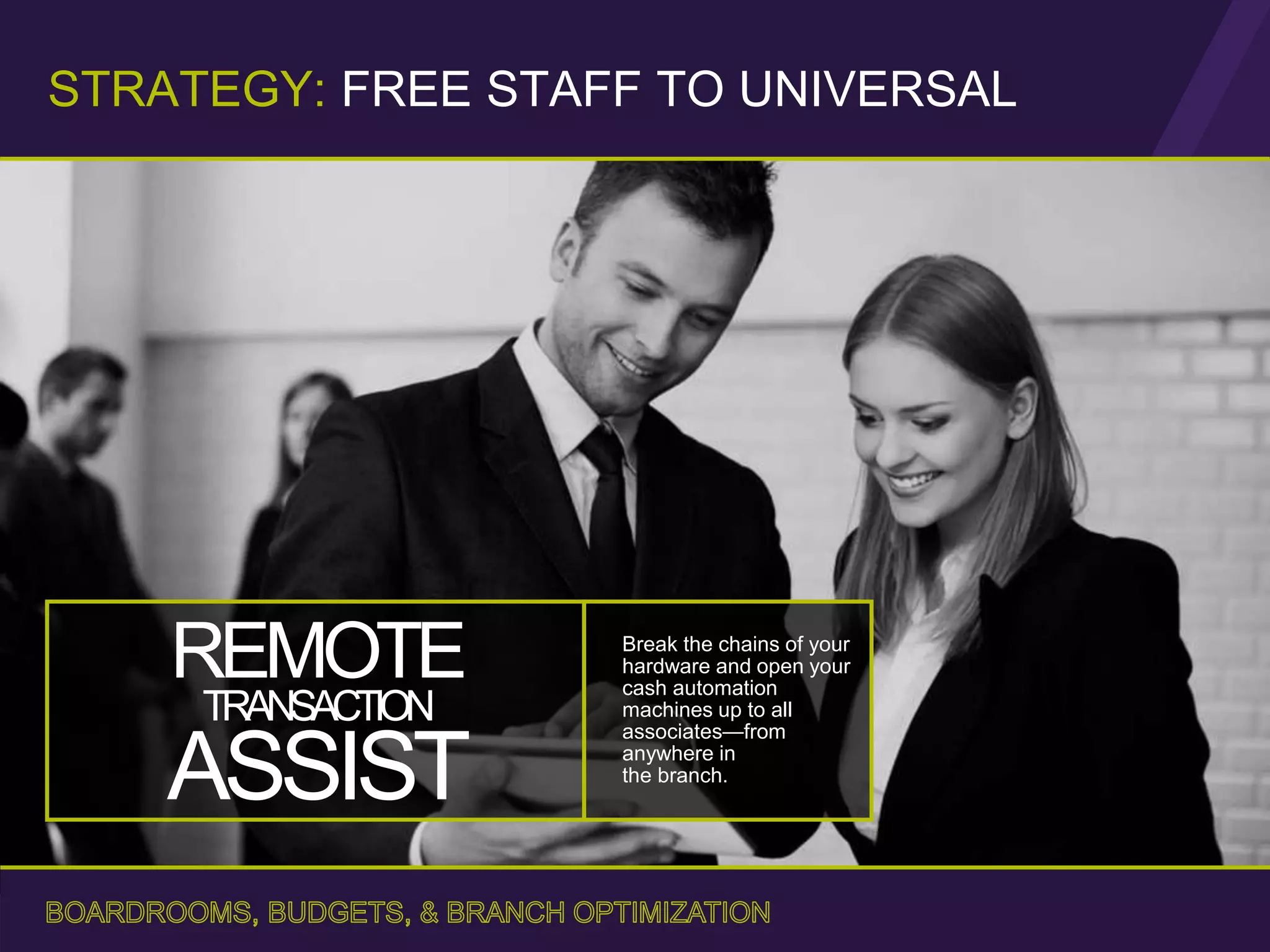 Break the chains of your
hardware and open your
cash automation
machines up to all
associates—from
anywhere in
the branch.
STRATEGY: FREE STAFF TO UNIVERSAL
REMOTE
TRANSACTION
ASSIST
 