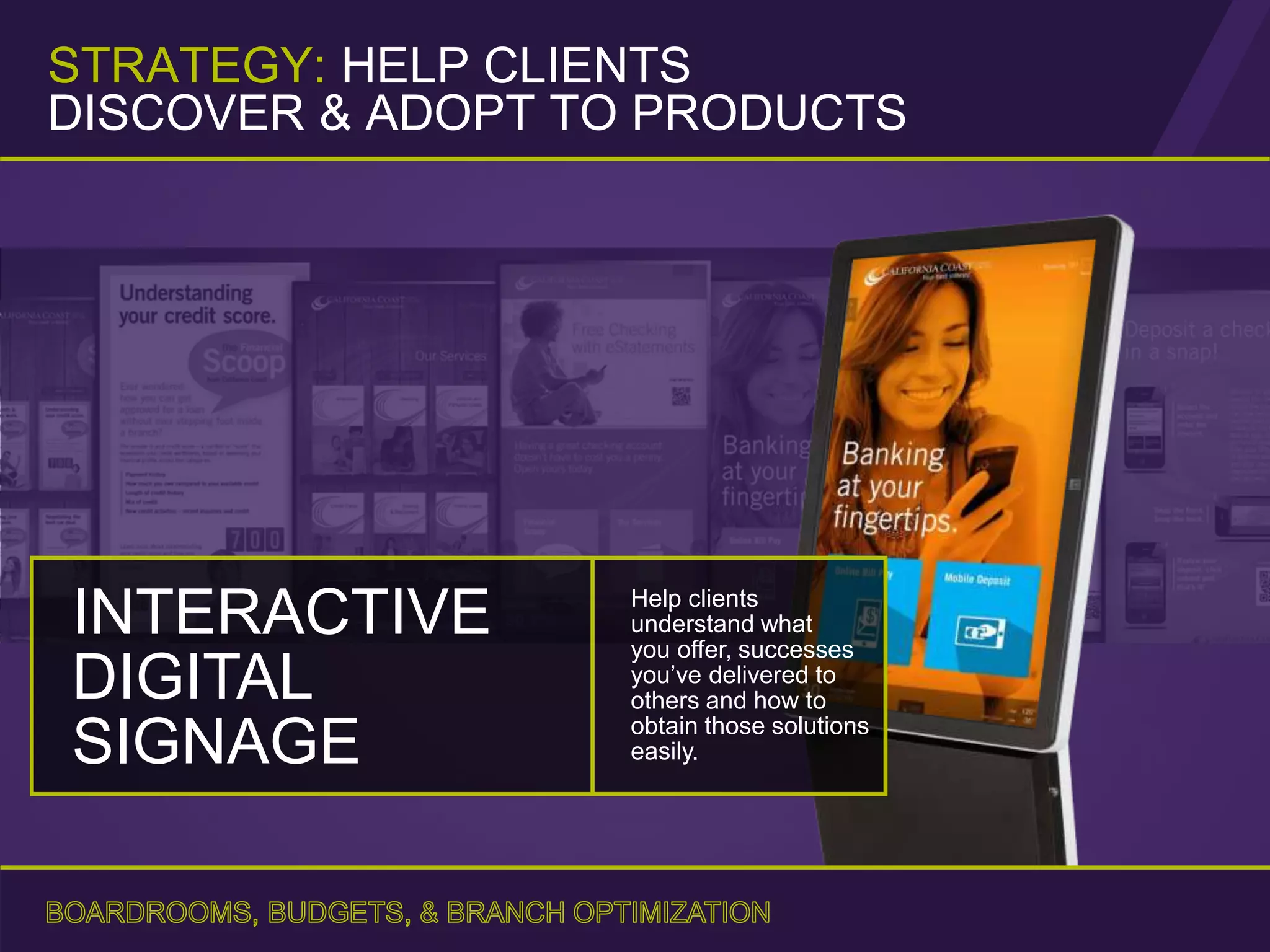 Help clients
understand what
you offer, successes
you’ve delivered to
others and how to
obtain those solutions
easily.
STRATEGY: HELP CLIENTS
DISCOVER & ADOPT TO PRODUCTS
INTERACTIVE
DIGITAL
SIGNAGE
 