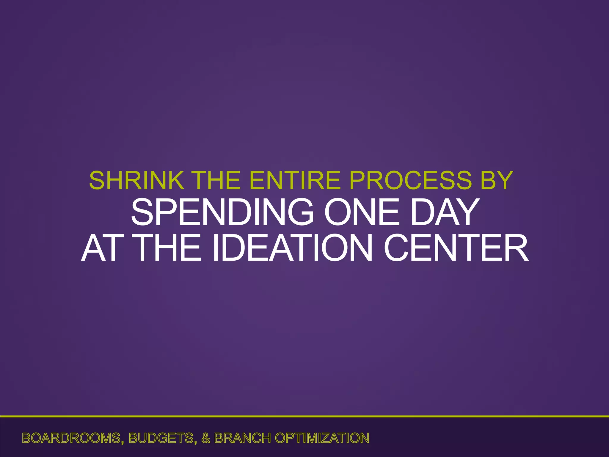 SHRINK THE ENTIRE PROCESS BY
SPENDING ONE DAY
AT THE IDEATION CENTER
 