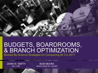 BUDGETS, BOARDROOMS,
& BRANCH OPTIMIZATION
Backed-By-Science Strategies for Conquering All 3 in 2017
JOHN W. SMITH
CEO, DBSI
BOB MEARA
SENIOR ANALYST, CELENT
 