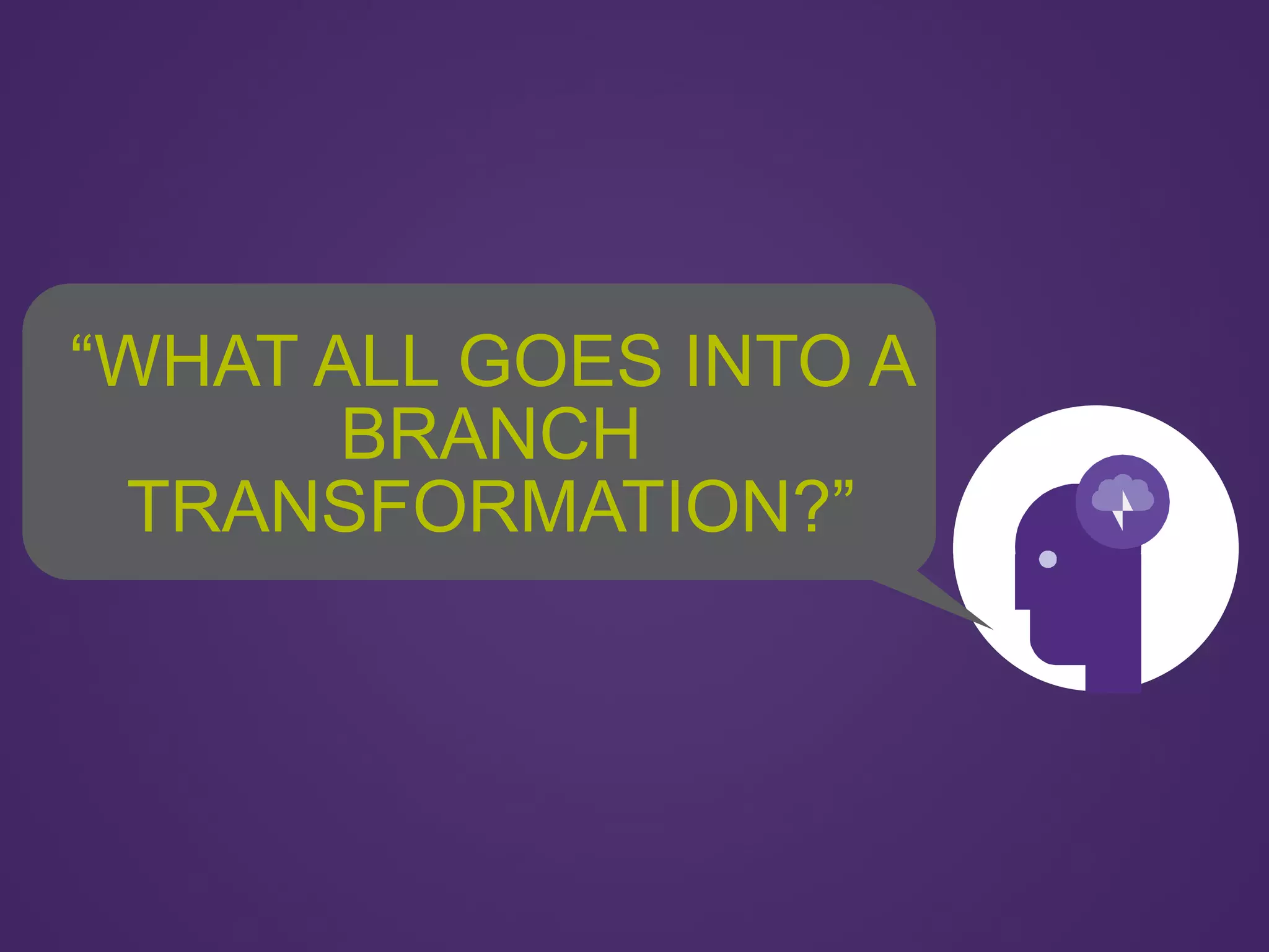 “WHAT ALL GOES INTO A
BRANCH
TRANSFORMATION?”
 