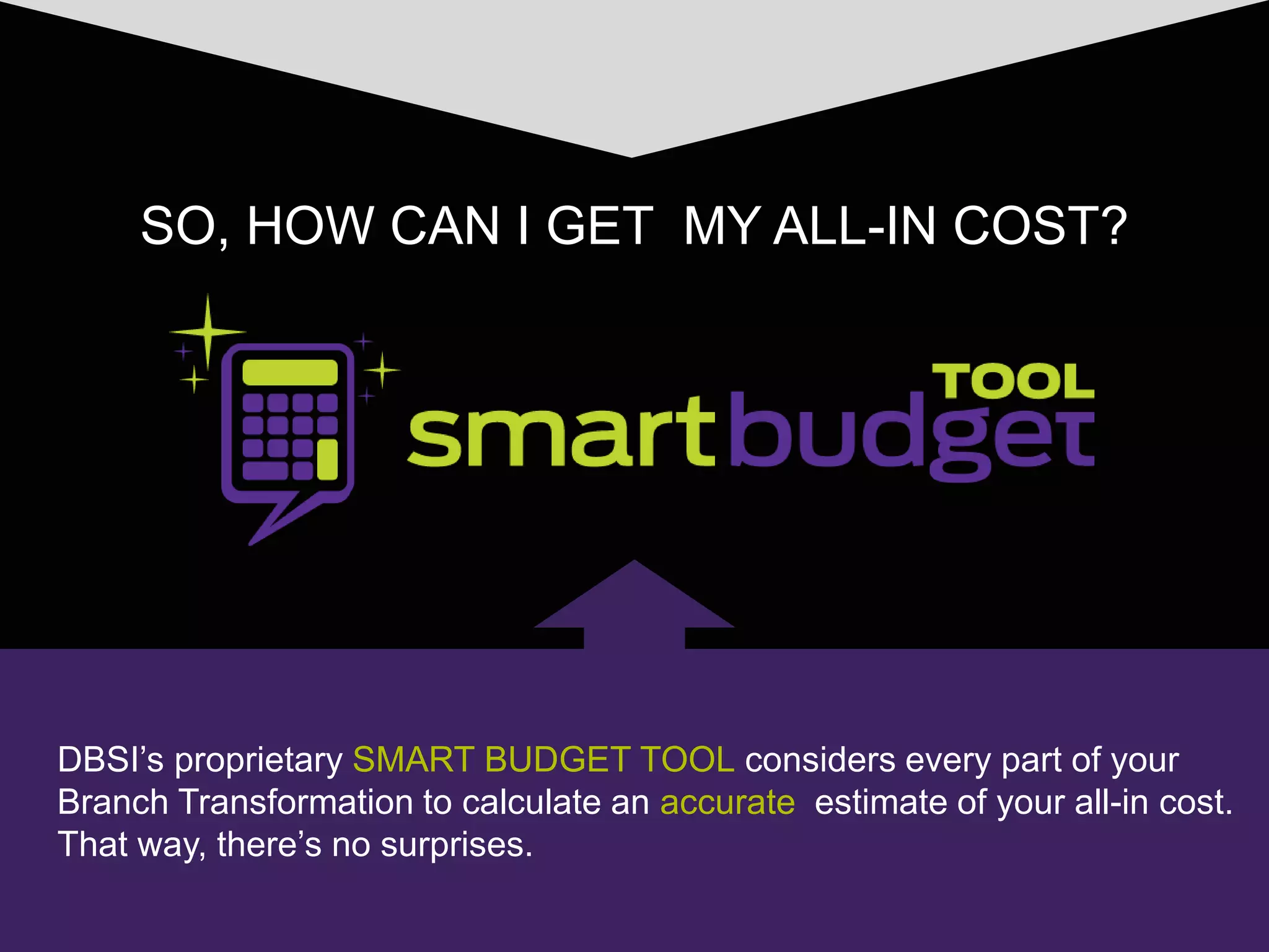SO, HOW CAN I GET MY ALL-IN COST?
DBSI’s proprietary SMART BUDGET TOOL considers every part of your
Branch Transformation to calculate an accurate estimate of your all-in cost.
That way, there’s no surprises.
 