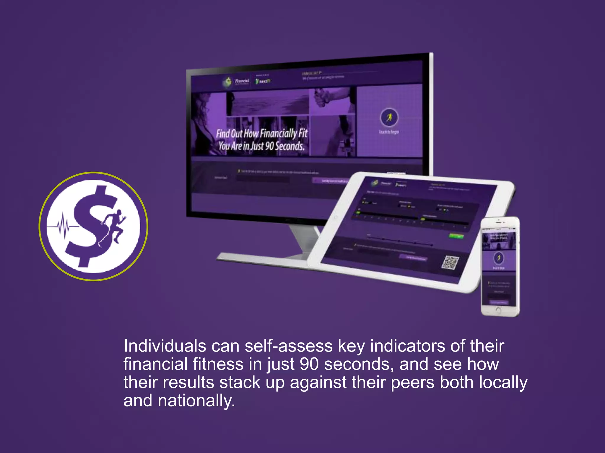 Individuals can self-assess key indicators of their
financial fitness in just 90 seconds, and see how
their results stack up against their peers both locally
and nationally.
 