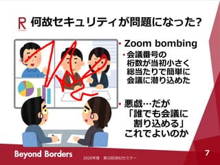 何故セキュリティが問題になった?
• Zoom bombing
• 会議番号の
桁数が当初小さく
総当たりで簡単に
会議に潜り込めた
• 悪戯…だが
「誰でも会議に
割り込める」
これでよいのか
2020年度 第1回DBSJセミナー
7
 