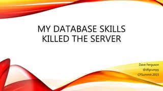 MY DATABASE SKILLS
KILLED THE SERVER
Dave Ferguson
@dfgrumpy
CFSummit 2015
 