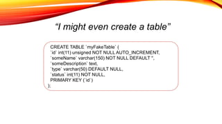 “I might even create a table”
CREATE TABLE `myFakeTable` (
`id` int(11) unsigned NOT NULL AUTO_INCREMENT,
`someName` varchar(150) NOT NULL DEFAULT '',
`someDescription` text,
`type` varchar(50) DEFAULT NULL,
`status` int(11) NOT NULL,
PRIMARY KEY (`id`)
);
 