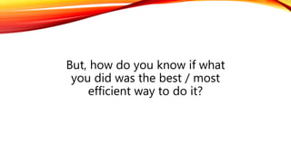 But, how do you know if what
you did was the best / most
efficient way to do it?
 