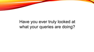 Have you ever truly looked at
what your queries are doing?
 