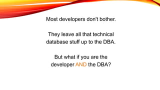 Most developers don't bother.
They leave all that technical
database stuff up to the DBA.
But what if you are the
developer AND the DBA?
 
