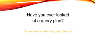 Have you ever looked
at a query plan?
Do you know what a query plan is?
 