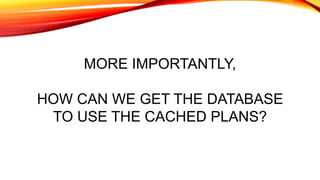 MORE IMPORTANTLY,
HOW CAN WE GET THE DATABASE
TO USE THE CACHED PLANS?
 