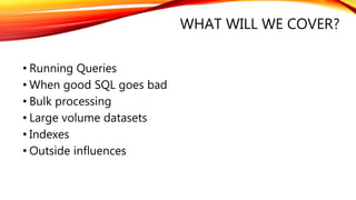 WHAT WILL WE COVER?
• Running Queries
• When good SQL goes bad
• Bulk processing
• Large volume datasets
• Indexes
• Outside influences
 
