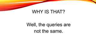 WHY IS THAT?
Well, the queries are
not the same.
 