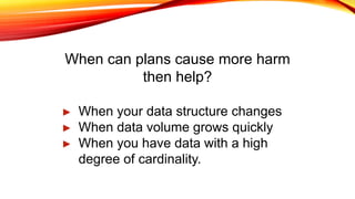 When can plans cause more harm
then help?
► When your data structure changes
► When data volume grows quickly
► When you have data with a high
degree of cardinality.
 