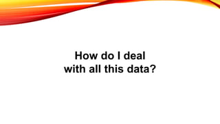 How do I deal
with all this data?
 