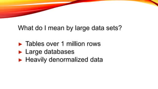 What do I mean by large data sets?
► Tables over 1 million rows
► Large databases
► Heavily denormalized data
 