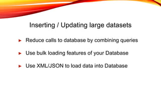 Inserting / Updating large datasets
► Reduce calls to database by combining queries
► Use bulk loading features of your Database
► Use XML/JSON to load data into Database
 
