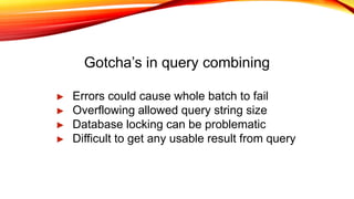 Gotcha’s in query combining
► Errors could cause whole batch to fail
► Overflowing allowed query string size
► Database locking can be problematic
► Difficult to get any usable result from query
 