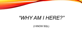(I KNOW SQL)
“WHY AM I HERE?”
 