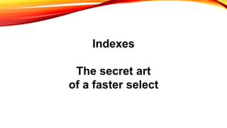 Indexes
The secret art
of a faster select
 