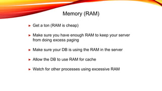 Memory (RAM)
► Get a ton (RAM is cheap)
► Make sure you have enough RAM to keep your server
from doing excess paging
► Make sure your DB is using the RAM in the server
► Allow the DB to use RAM for cache
► Watch for other processes using excessive RAM
 