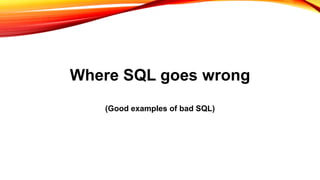 Where SQL goes wrong
(Good examples of bad SQL)
 