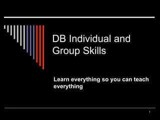 DB Individual and Group Skills Learn everything so you can teach everything 
