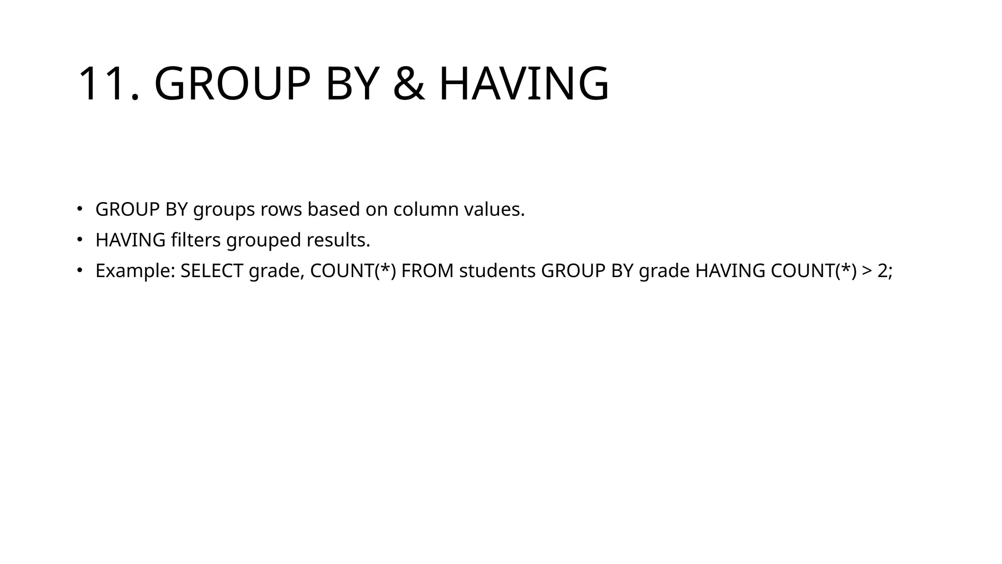 11. GROUP BY & HAVING
• GROUP BY groups rows based on column values.
• HAVING filters grouped results.
• Example: SELECT grade, COUNT(*) FROM students GROUP BY grade HAVING COUNT(*) > 2;
 