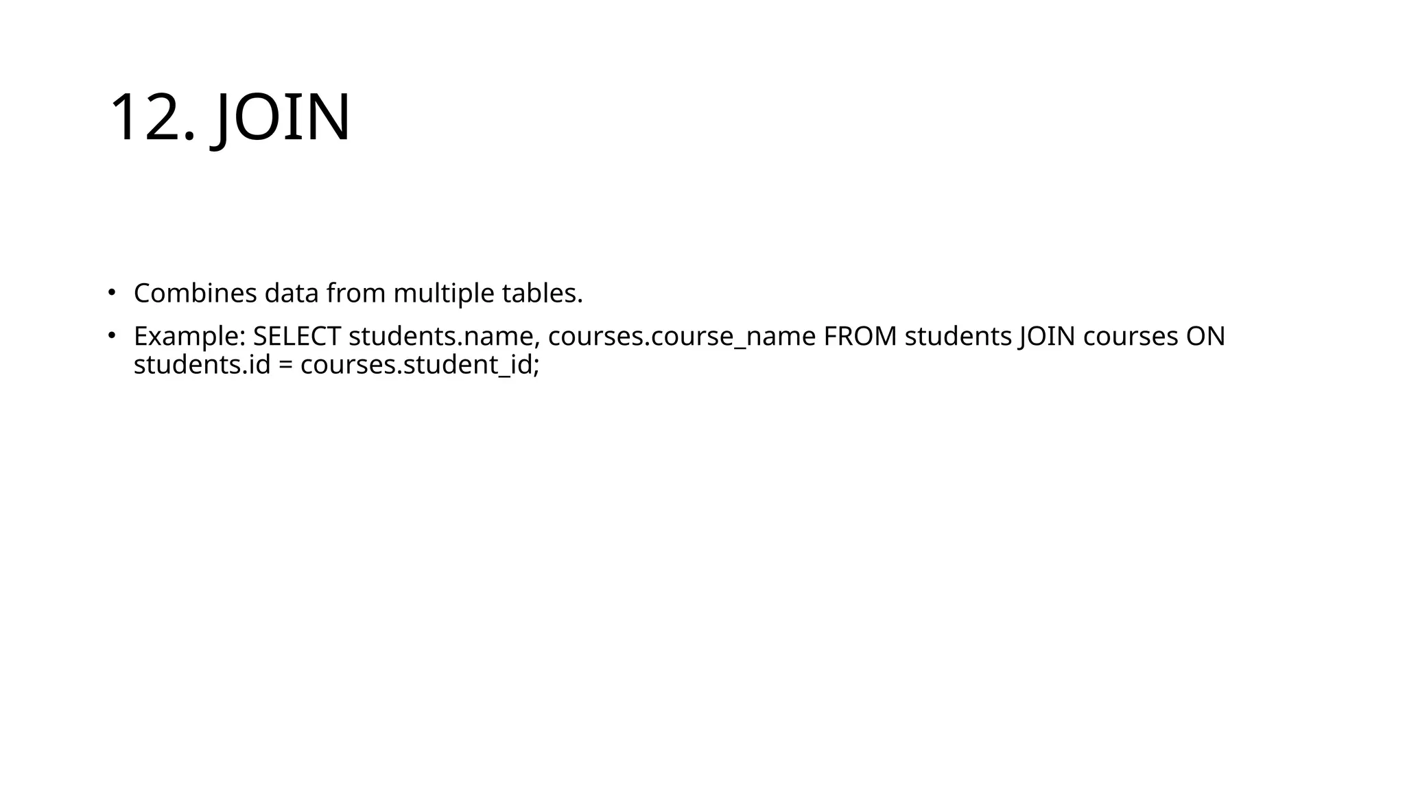 12. JOIN
• Combines data from multiple tables.
• Example: SELECT students.name, courses.course_name FROM students JOIN courses ON
students.id = courses.student_id;
 