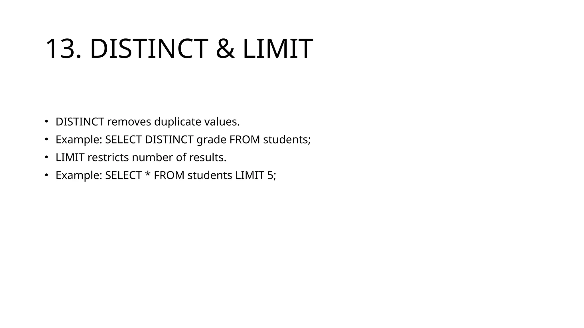 13. DISTINCT & LIMIT
• DISTINCT removes duplicate values.
• Example: SELECT DISTINCT grade FROM students;
• LIMIT restricts number of results.
• Example: SELECT * FROM students LIMIT 5;
 