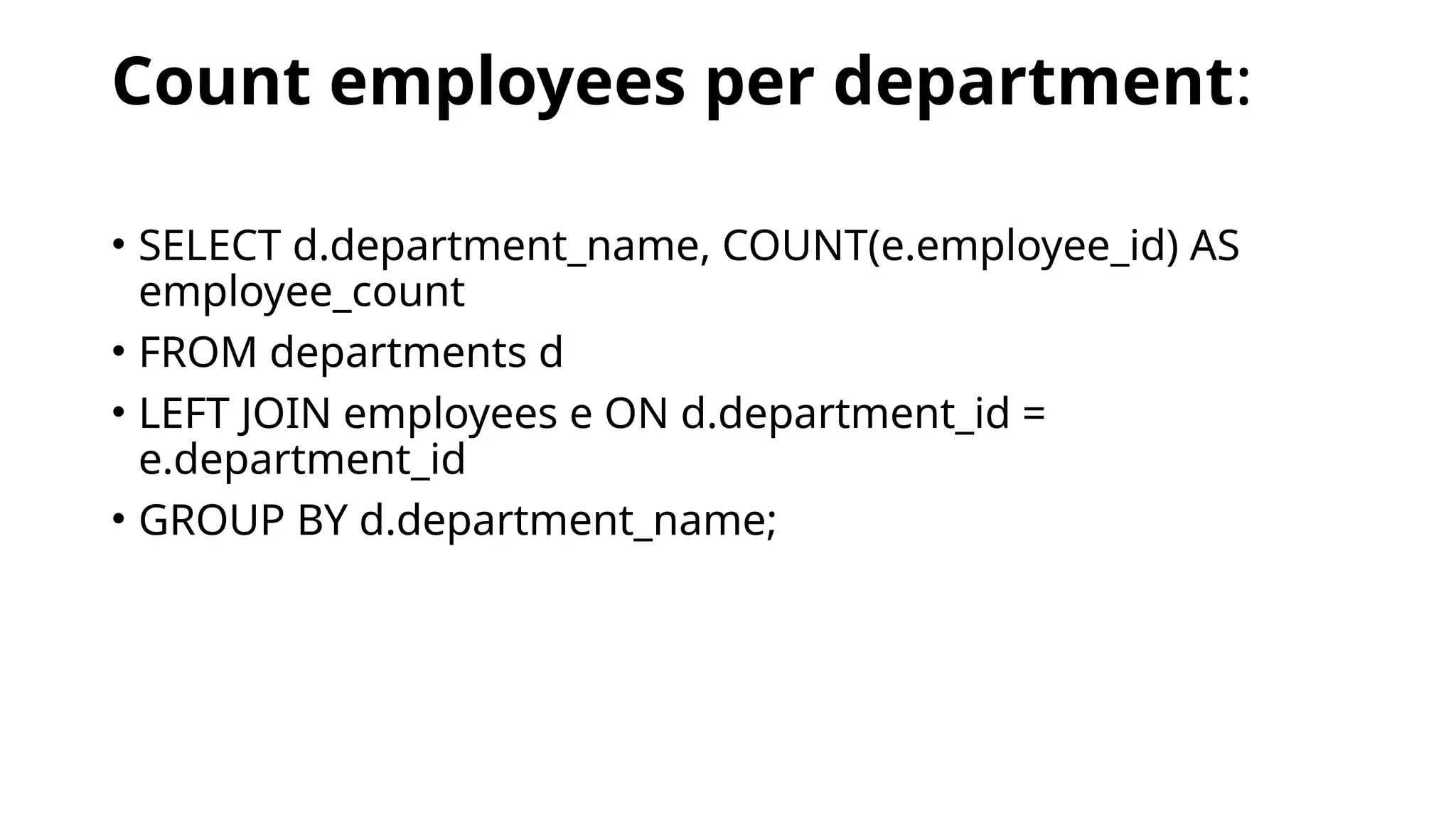 Count employees per department:
• SELECT d.department_name, COUNT(e.employee_id) AS
employee_count
• FROM departments d
• LEFT JOIN employees e ON d.department_id =
e.department_id
• GROUP BY d.department_name;
 