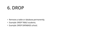 6. DROP
• Removes a table or database permanently.
• Example: DROP TABLE students;
• Example: DROP DATABASE school;
 