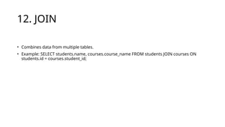 12. JOIN
• Combines data from multiple tables.
• Example: SELECT students.name, courses.course_name FROM students JOIN courses ON
students.id = courses.student_id;
 