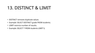 13. DISTINCT & LIMIT
• DISTINCT removes duplicate values.
• Example: SELECT DISTINCT grade FROM students;
• LIMIT restricts number of results.
• Example: SELECT * FROM students LIMIT 5;
 