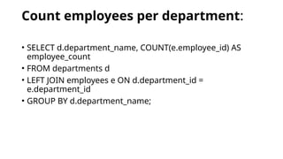 Count employees per department:
• SELECT d.department_name, COUNT(e.employee_id) AS
employee_count
• FROM departments d
• LEFT JOIN employees e ON d.department_id =
e.department_id
• GROUP BY d.department_name;
 