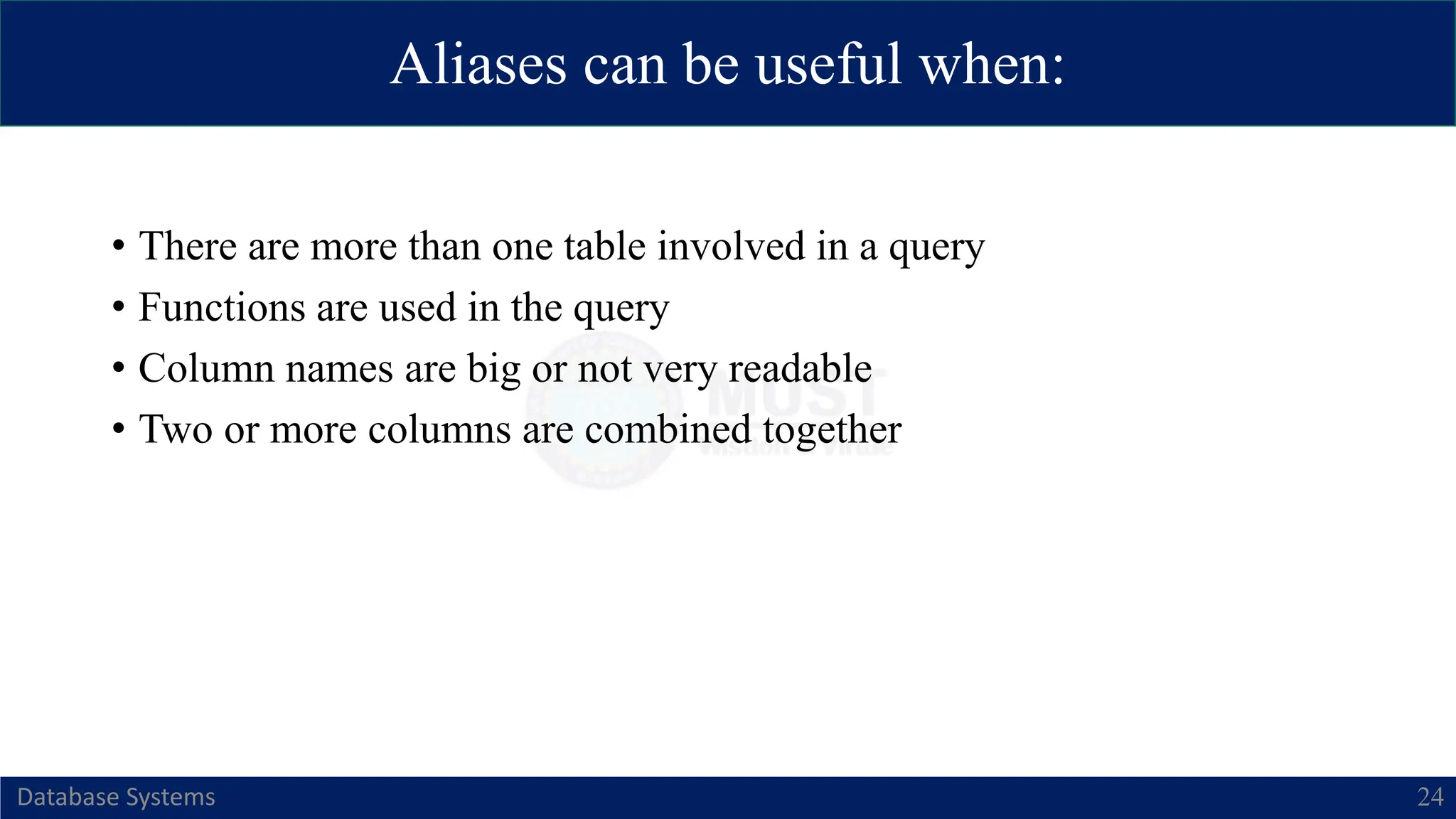Aliases can be useful when:
Database Systems 24
• There are more than one table involved in a query
• Functions are used in the query
• Column names are big or not very readable
• Two or more columns are combined together
 