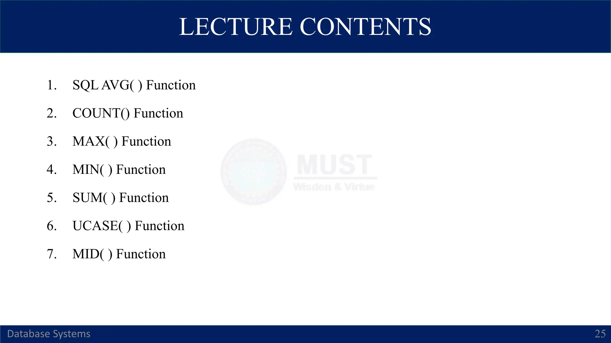 LECTURE CONTENTS
1. SQL AVG( ) Function
2. COUNT() Function
3. MAX( ) Function
4. MIN( ) Function
5. SUM( ) Function
6. UCASE( ) Function
7. MID( ) Function
Database Systems 25
 