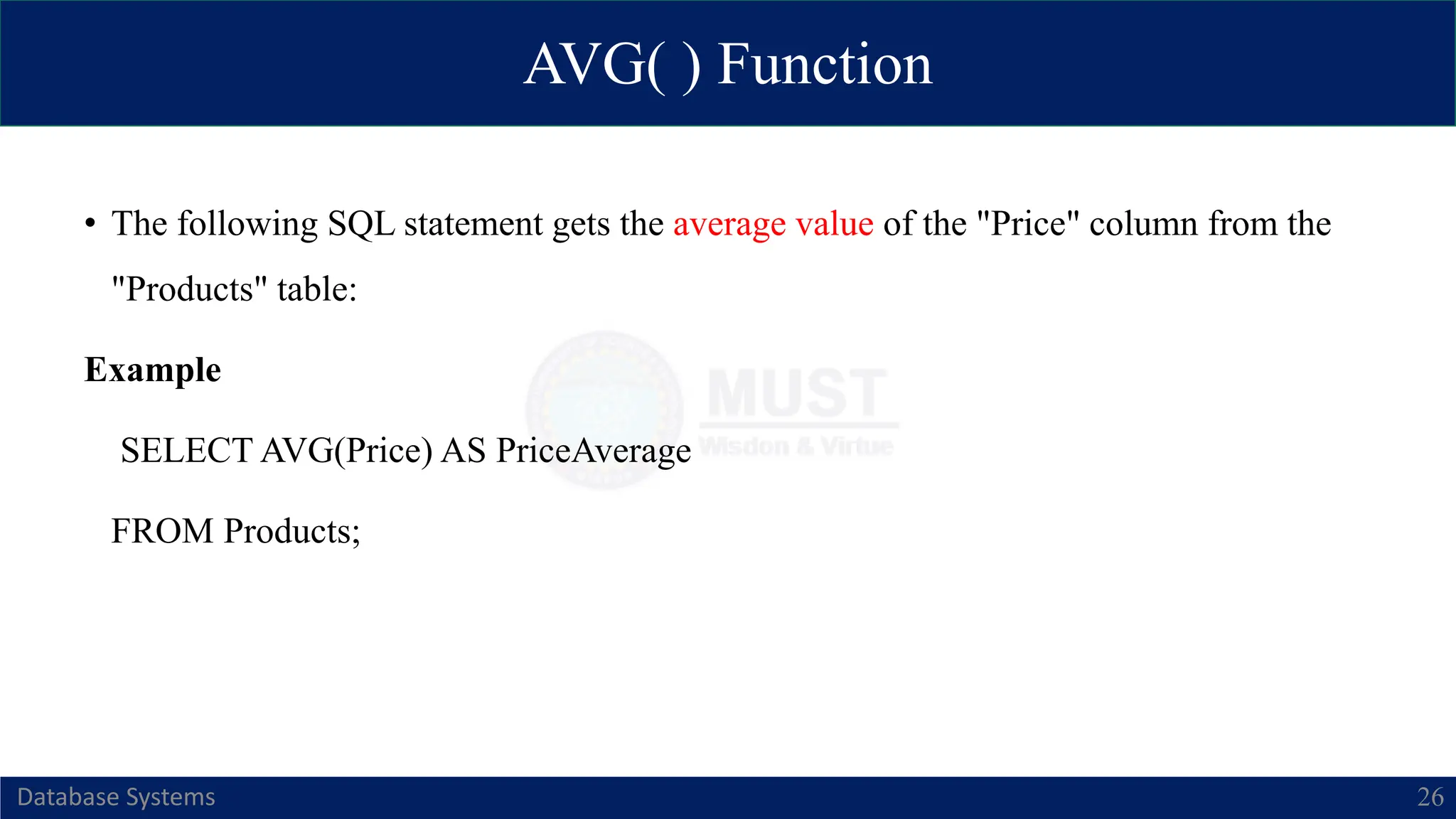 AVG( ) Function
Database Systems 26
• The following SQL statement gets the average value of the "Price" column from the
"Products" table:
Example
SELECT AVG(Price) AS PriceAverage
FROM Products;
 
