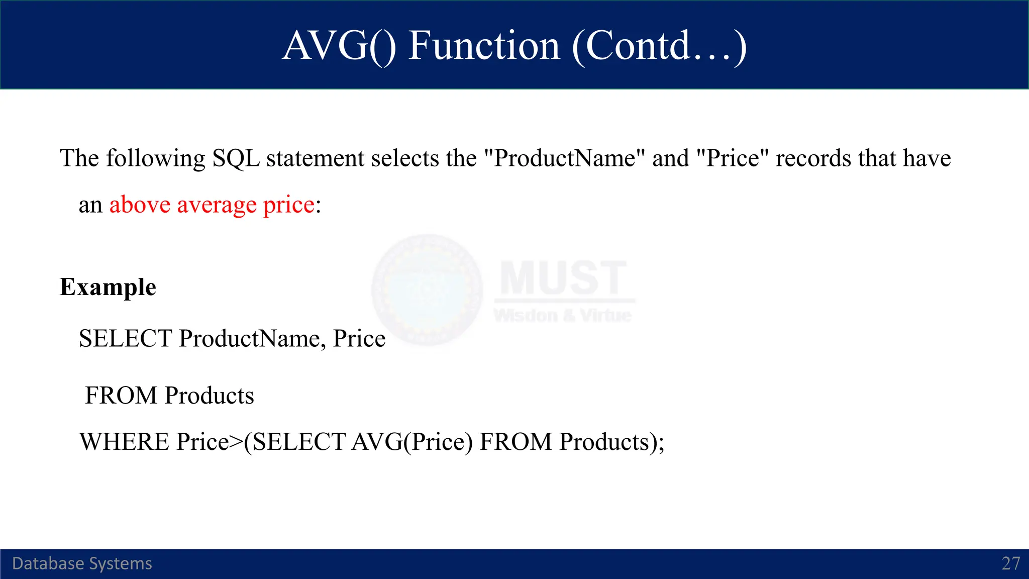 AVG() Function (Contd…)
Database Systems 27
The following SQL statement selects the "ProductName" and "Price" records that have
an above average price:
Example
SELECT ProductName, Price
FROM Products
WHERE Price>(SELECT AVG(Price) FROM Products);
 