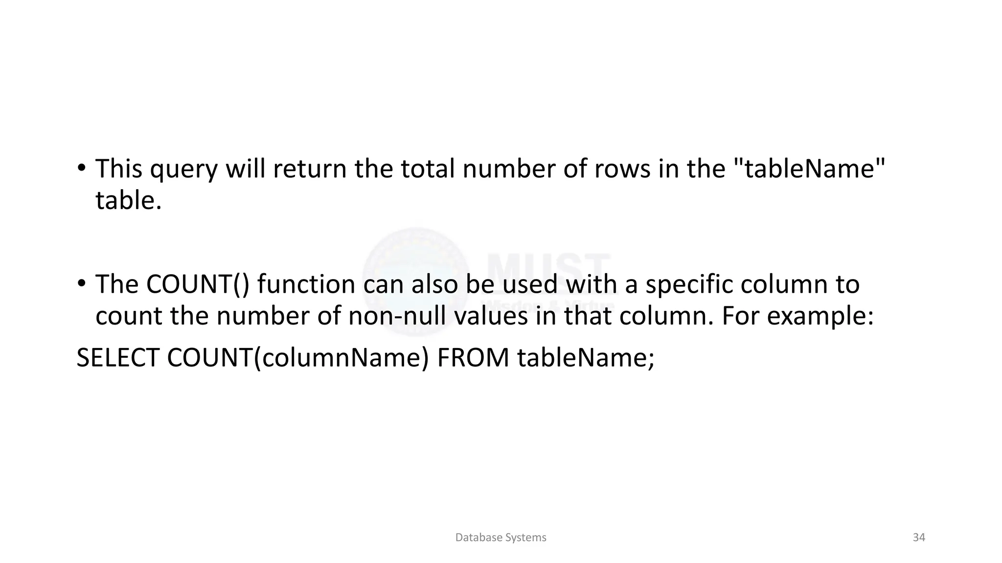 • This query will return the total number of rows in the "tableName"
table.
• The COUNT() function can also be used with a specific column to
count the number of non-null values in that column. For example:
SELECT COUNT(columnName) FROM tableName;
Database Systems 34
 