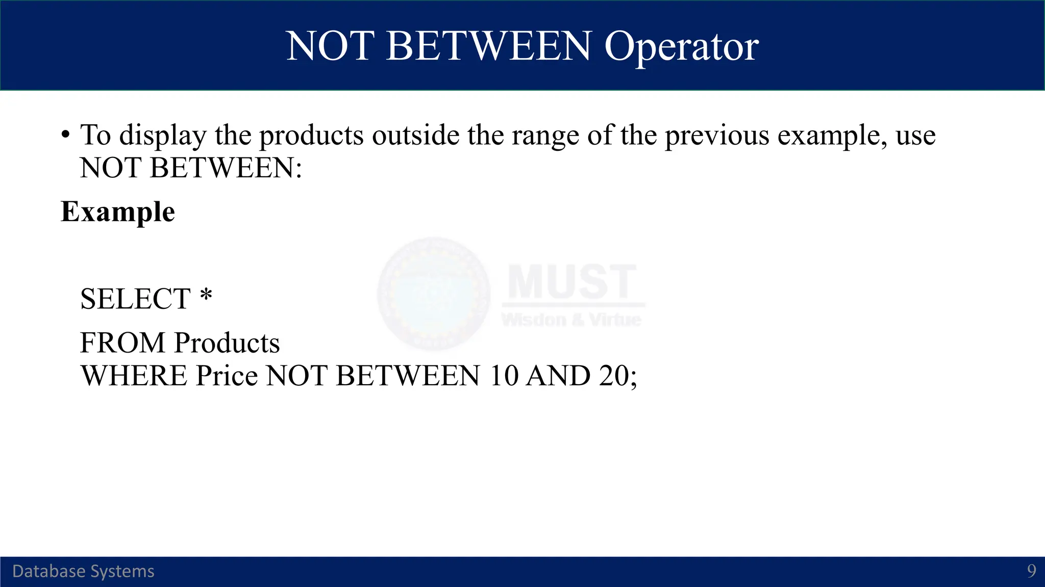 NOT BETWEEN Operator
Database Systems 9
• To display the products outside the range of the previous example, use
NOT BETWEEN:
Example
SELECT *
FROM Products
WHERE Price NOT BETWEEN 10 AND 20;
 