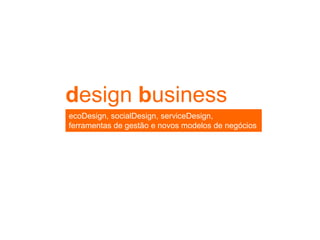 design business
ecoDesign, socialDesign, serviceDesign,
ferramentas de gestão e novos modelos de negócios
 