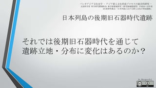 日本列島の後期旧石器時代遺跡
パレオアジア文化史学 - アジア新人文化形成プロセスの総合的研究 -
文部科学省 科学研究費補助金 新学術領域研究（研究領域提案型）平成28～32年度
A01班研究集会「日本列島における新人文化の形成過程」
それでは後期旧石器時代を通じて
遺跡立地・分布に変化はあるのか？
A.Noguchi
 